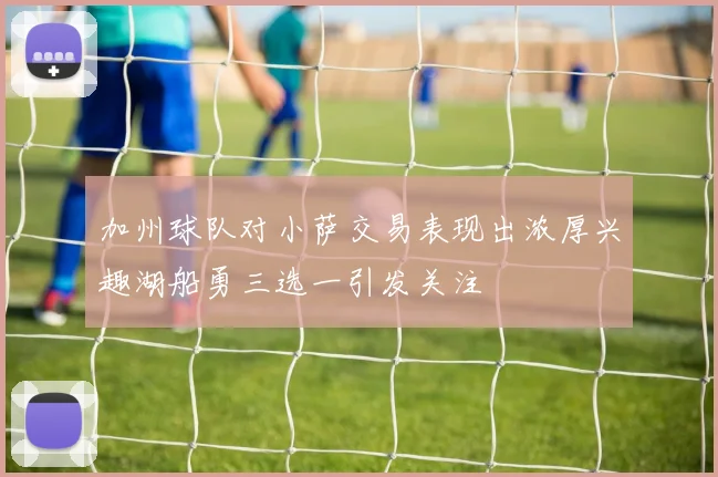 加州球队对小萨交易表现出浓厚兴趣湖船勇三选一引发关注