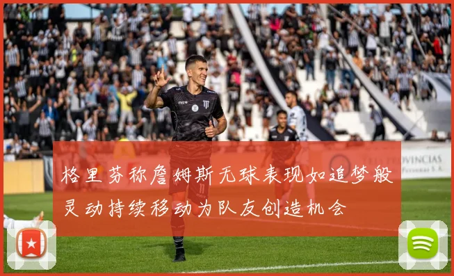 格里芬称詹姆斯无球表现如追梦般灵动持续移动为队友创造机会
