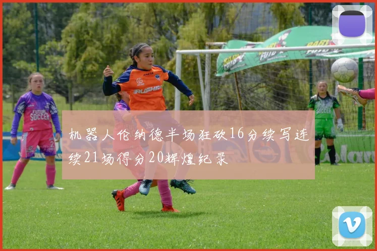 机器人伦纳德半场狂砍16分续写连续21场得分20辉煌纪录