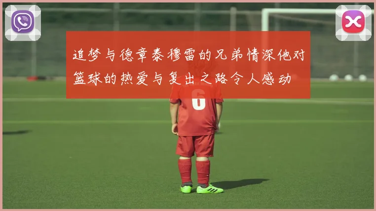 追梦与德章泰穆雷的兄弟情深他对篮球的热爱与复出之路令人感动