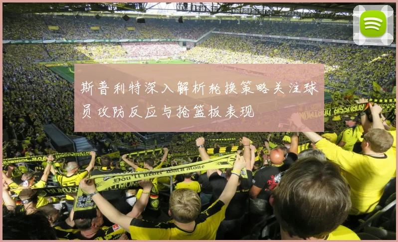 斯普利特深入解析轮换策略关注球员攻防反应与抢篮板表现
