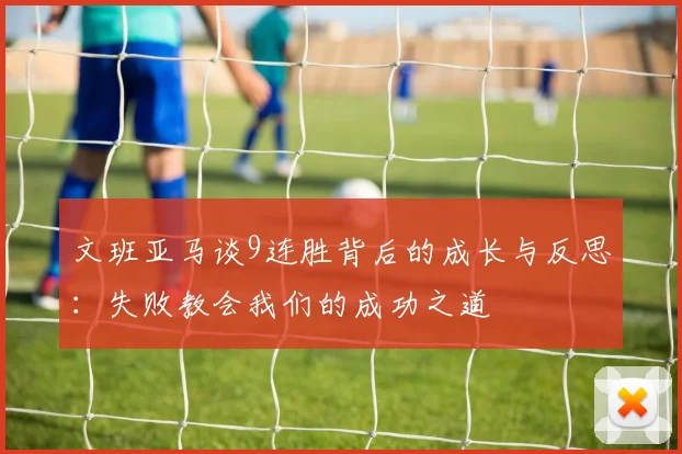 文班亚马谈9连胜背后的成长与反思：失败教会我们的成功之道