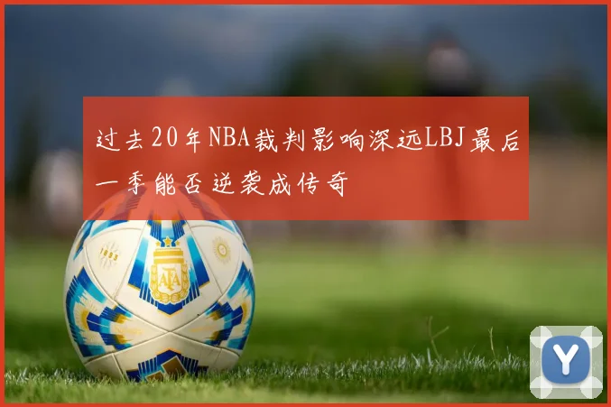 过去20年NBA裁判影响深远LBJ最后一季能否逆袭成传奇